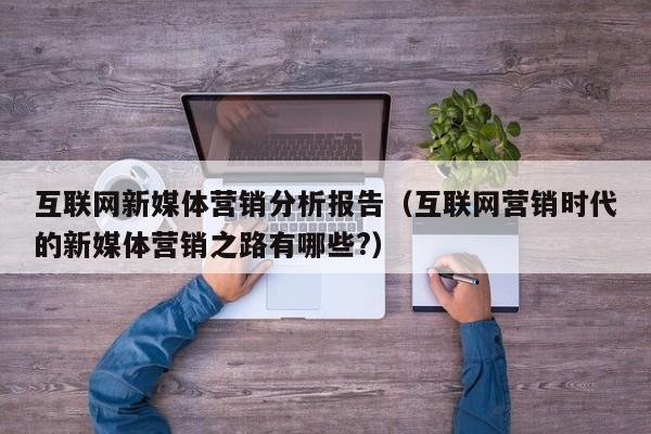 互联网新媒体营销分析报告（互联网营销时代的新媒体营销之路有哪些?）