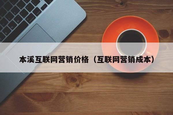 本溪互联网营销价格(互联网营销成本)