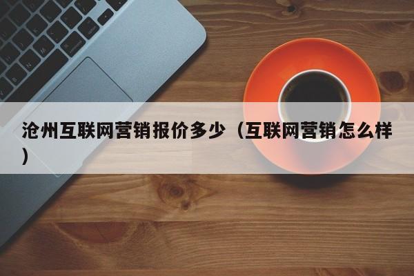 沧州互联网营销报价多少（互联网营销怎么样）