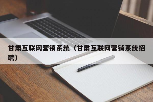 甘肃互联网营销系统（甘肃互联网营销系统招聘）