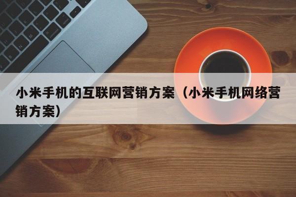 小米手机的互联网营销方案(小米手机网络营销方案)