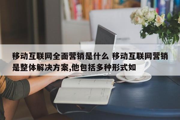 移动互联网全面营销是什么 移动互联网营销是整体解决方案,他包括多种形式如 