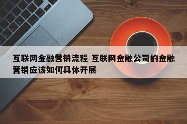 互联网金融营销流程 互联网金融公司的金融营销应该如何具体开展