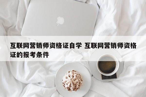 互联网营销师资格证自学 互联网营销师资格证的报考条件