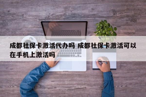 成都社保卡激活代办吗 成都社保卡激活可以在手机上激活吗