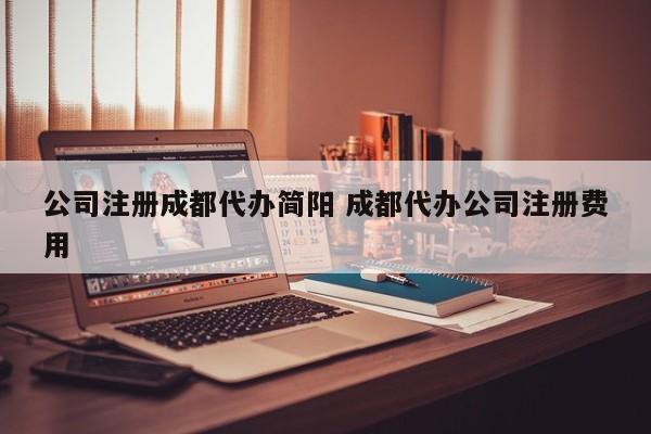 公司注册成都代办简阳 成都代办公司注册费用