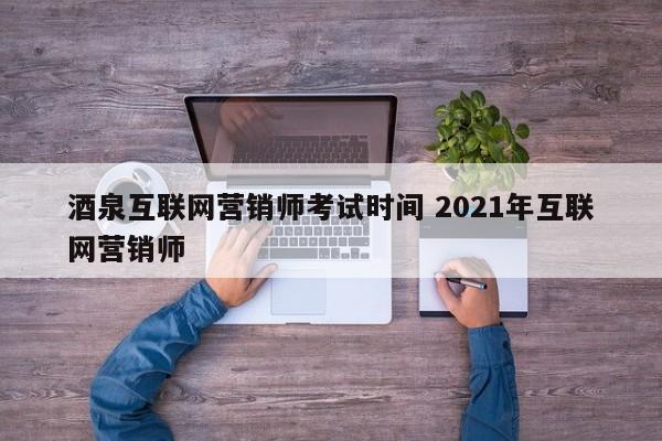 酒泉互联网营销师考试时间 2021年互联网营销师