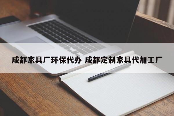 成都家具厂环保代办 成都定制家具代加工厂