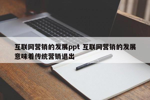 互联网营销的发展ppt 互联网营销的发展意味着传统营销退出