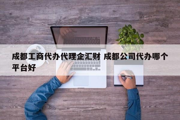 成都工商代办代理企汇财 成都公司代办哪个平台好