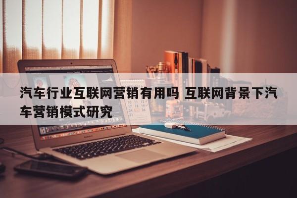 汽车行业互联网营销有用吗 互联网背景下汽车营销模式研究