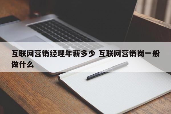 互联网营销经理年薪多少 互联网营销岗一般做什么