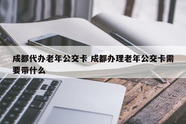 成都代办老年公交卡 成都办理老年公交卡需要带什么