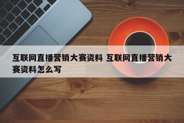 互联网直播营销大赛资料 互联网直播营销大赛资料怎么写
