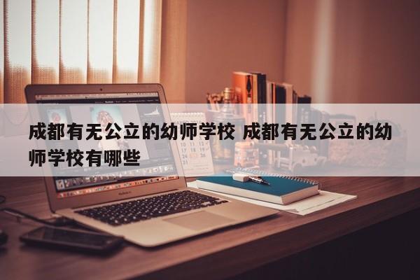 成都有无公立的幼师学校 成都有无公立的幼师学校有哪些