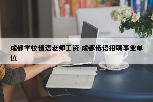 成都学校俄语老师工资 成都俄语招聘事业单位