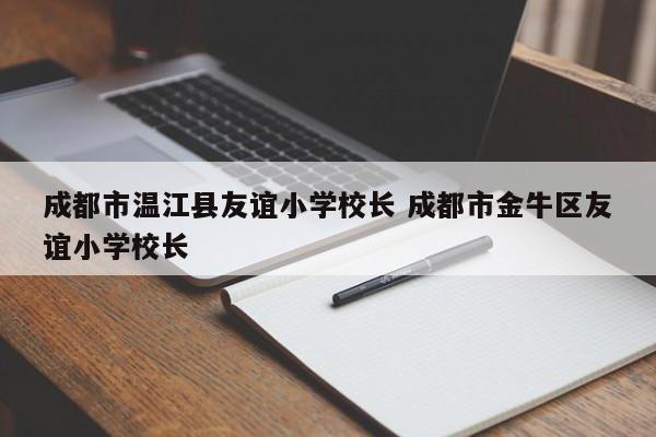 成都市温江县友谊小学校长 成都市金牛区友谊小学校长