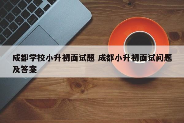 成都学校小升初面试题 成都小升初面试问题及答案