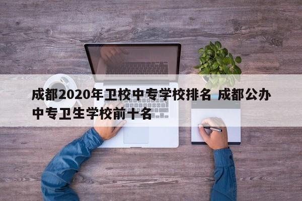 成都2020年卫校中专学校排名 成都公办中专卫生学校前十名