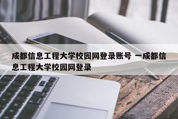 成都信息工程大学校园网登录账号 一成都信息工程大学校园网登录