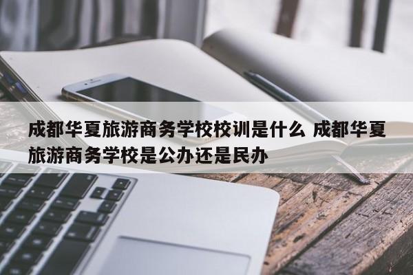 成都华夏旅游商务学校校训是什么 成都华夏旅游商务学校是公办还是民办