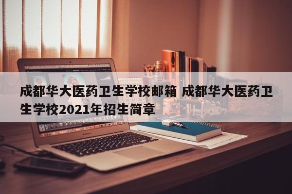 成都华大医药卫生学校邮箱 成都华大医药卫生学校2021年招生简章