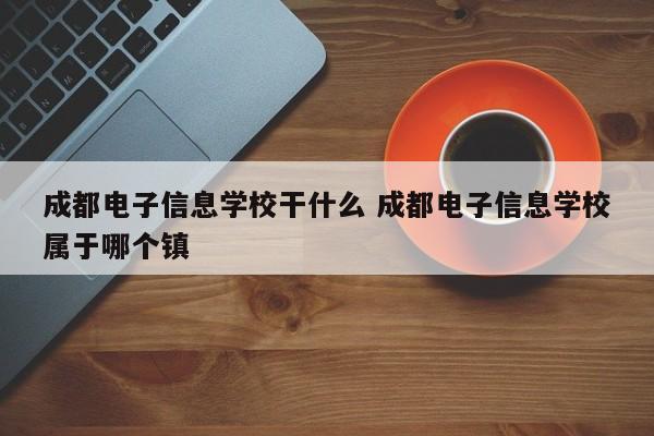 成都电子信息学校干什么 成都电子信息学校属于哪个镇