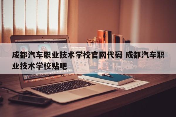 成都汽车职业技术学校官网代码 成都汽车职业技术学校贴吧