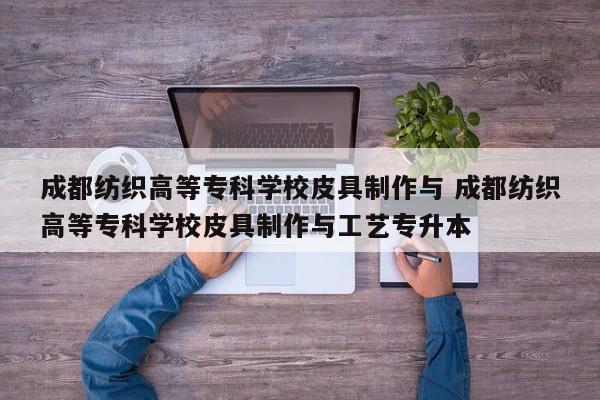 成都纺织高等专科学校皮具制作与 成都纺织高等专科学校皮具制作与工艺专升本