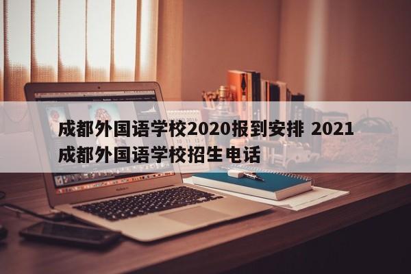 成都外国语学校2020报到安排 2021成都外国语学校招生电话