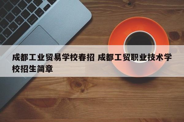 成都工业贸易学校春招 成都工贸职业技术学校招生简章