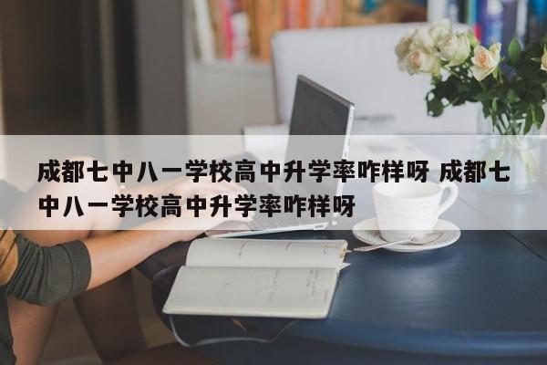成都七中八一学校高中升学率咋样呀 成都七中八一学校高中升学率咋样呀