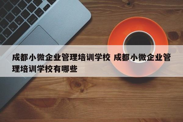 成都小微企业管理培训学校 成都小微企业管理培训学校有哪些