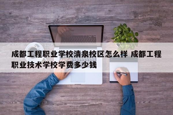 成都工程职业学校清泉校区怎么样 成都工程职业技术学校学费多少钱