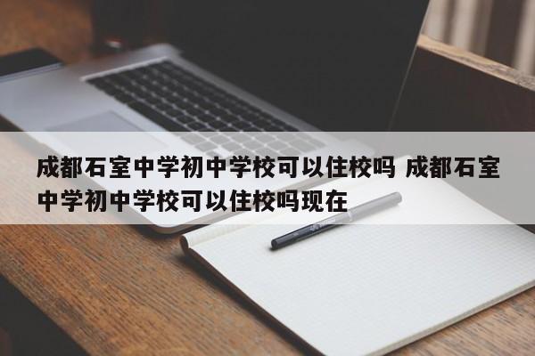 成都石室中学初中学校可以住校吗 成都石室中学初中学校可以住校吗现在