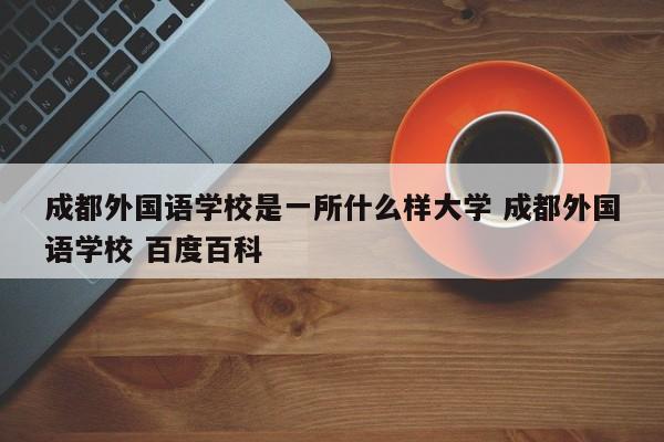 成都外国语学校是一所什么样大学 成都外国语学校 百度百科