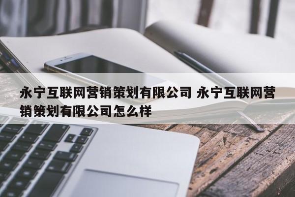 永宁互联网营销策划有限公司 永宁互联网营销策划有限公司怎么样