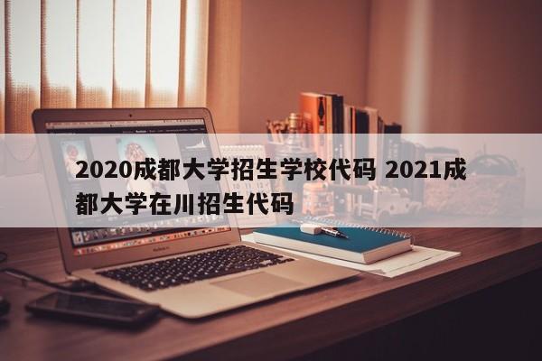 2020成都大学招生学校代码 2021成都大学在川招生代码