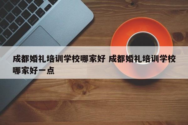 成都婚礼培训学校哪家好 成都婚礼培训学校哪家好一点