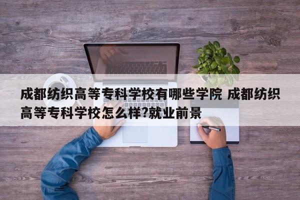 成都纺织高等专科学校有哪些学院 成都纺织高等专科学校怎么样?就业前景