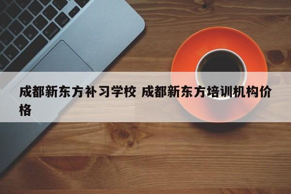 成都新东方补习学校 成都新东方培训机构价格