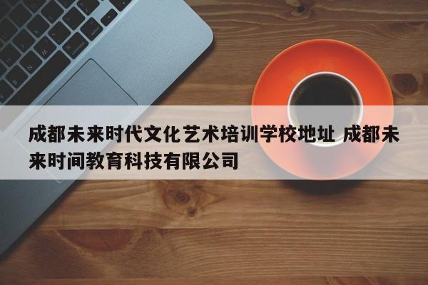 成都未来时代文化艺术培训学校地址 成都未来时间教育科技有限公司