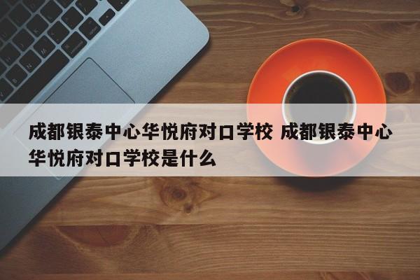 成都银泰中心华悦府对口学校 成都银泰中心华悦府对口学校是什么