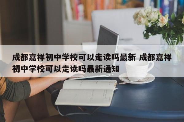 成都嘉祥初中学校可以走读吗最新 成都嘉祥初中学校可以走读吗最新通知