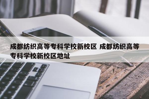 成都纺织高等专科学校新校区 成都纺织高等专科学校新校区地址