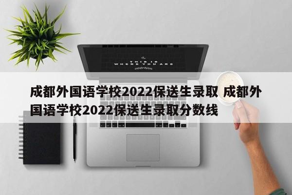 成都外国语学校2022保送生录取 成都外国语学校2022保送生录取分数线