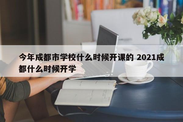 今年成都市学校什么时候开课的 2021成都什么时候开学