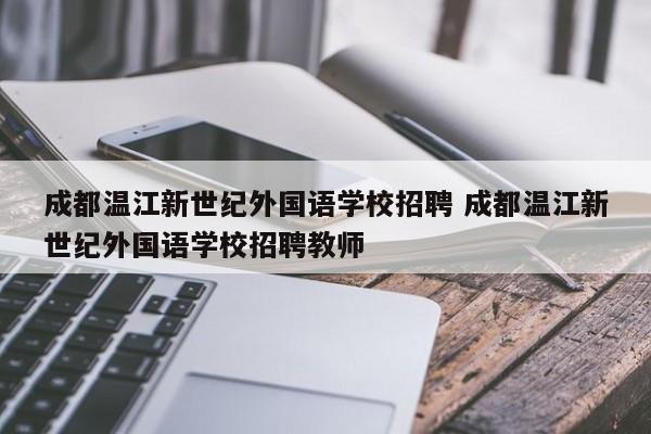 成都温江新世纪外国语学校招聘 成都温江新世纪外国语学校招聘教师