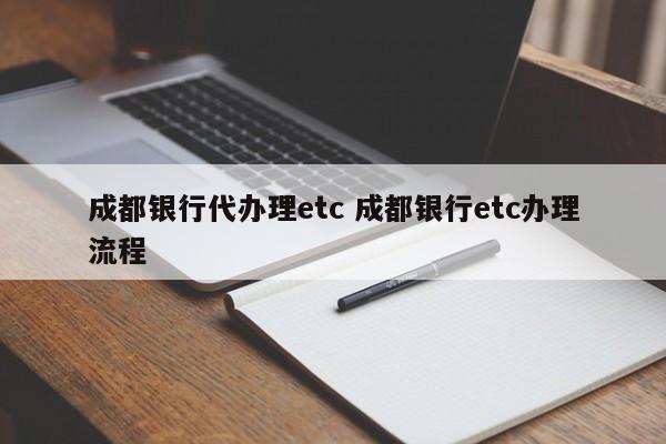 成都银行代办理etc 成都银行etc办理流程