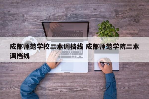 成都师范学校二本调档线 成都师范学院二本调档线